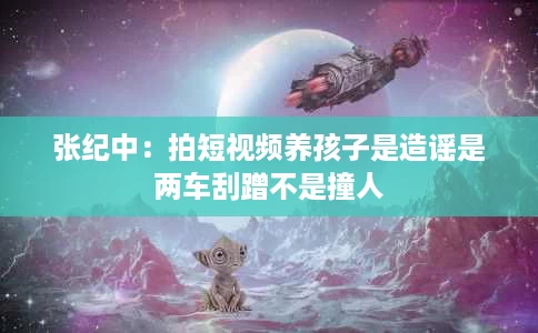张纪中:拍短视频养孩子是造谣是两车刮蹭不是撞人 张纪中:拍短视频养孩子是造谣是两车刮蹭不是撞人