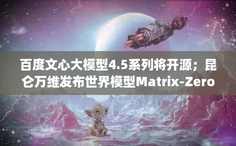 百度文心大模型4.5系列将开源;昆仑万维发布世界模型Matrix-Zero;苹果预计2025年中将AI功能引入中国iPhone 百度文心大模型4.5系列将开源;昆仑万维发布世界模型Matrix-Zero;苹果预计2025年中将AI功能引入中国iPhone