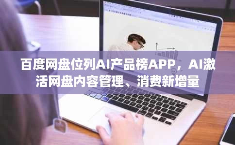 百度网盘位列AI产品榜APP,AI激活网盘内容管理、消费新增量 百度网盘位列AI产品榜APP,AI激活网盘内容管理、消费新增量