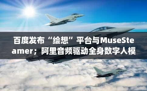 百度发布“绘想”平台与MuseSteamer;阿里音频驱动全身数字人模型OmniAvatar 百度发布“绘想”平台与MuseSteamer;阿里音频驱动全身数字人模型OmniAvatar