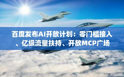 百度发布AI开放计划:零门槛接入、亿级流量扶持、开放MCP广场 百度发布AI开放计划:零门槛接入、亿级流量扶持、开放MCP广场