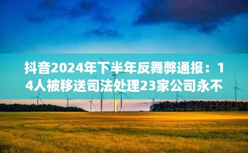 抖音2024年下半年反舞弊通报:14人被移送司法处理23家公司永不合作 抖音2024年下半年反舞弊通报:14人被移送司法处理23家公司永不合作