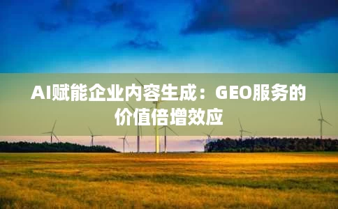 AI赋能企业内容生成:GEO服务的价值倍增效应 AI赋能企业内容生成:GEO服务的价值倍增效应