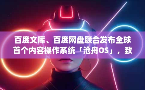 百度文库、百度网盘联合发布全球首个内容操作系统「沧舟OS」,致力于让AI「无所不能、无处不在」 百度文库、百度网盘联合发布全球首个内容操作系统「沧舟OS」,致力于让AI「无所不能、无处不在」