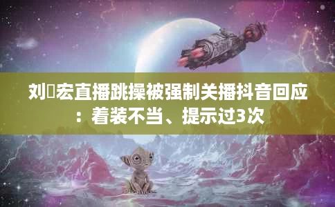 刘畊宏直播跳操被强制关播抖音回应:着装不当、提示过3次 刘畊宏直播跳操被强制关播抖音回应:着装不当、提示过3次