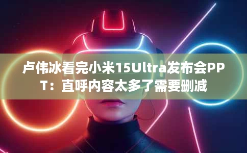 卢伟冰看完小米15Ultra发布会PPT:直呼内容太多了需要删减 卢伟冰看完小米15Ultra发布会PPT:直呼内容太多了需要删减