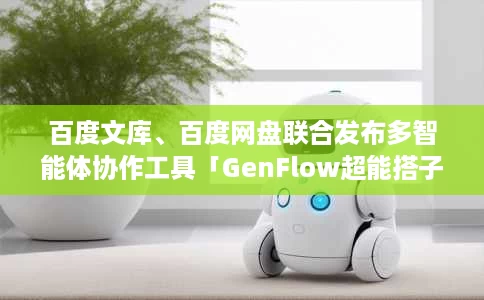 百度文库、百度网盘联合发布多智能体协作工具「GenFlow超能搭子」,分钟级、高稳定、高质量交付,现货可用 百度文库、百度网盘联合发布多智能体协作工具「GenFlow超能搭子」,分钟级、高稳定、高质量交付,现货可用