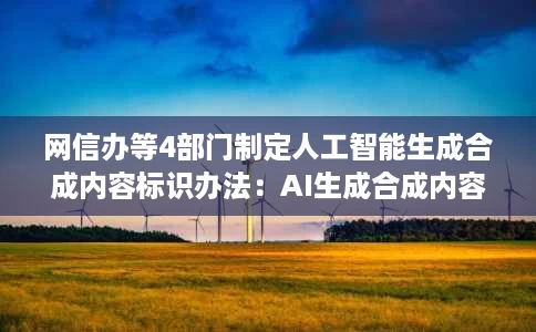 网信办等4部门制定人工智能生成合成内容标识办法:AI生成合成内容需显著标识 网信办等4部门制定人工智能生成合成内容标识办法:AI生成合成内容需显著标识