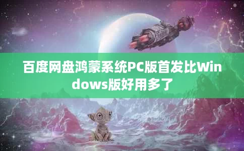 百度网盘鸿蒙系统PC版首发比Windows版好用多了 百度网盘鸿蒙系统PC版首发比Windows版好用多了