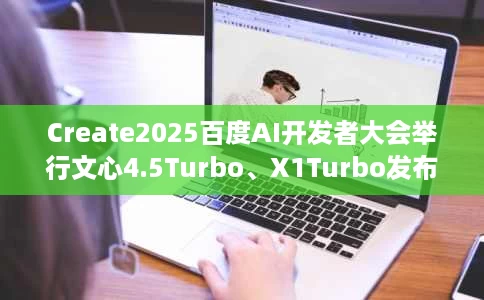 Create2025百度AI开发者大会举行文心4.5Turbo、X1Turbo发布 Create2025百度AI开发者大会举行文心4.5Turbo、X1Turbo发布