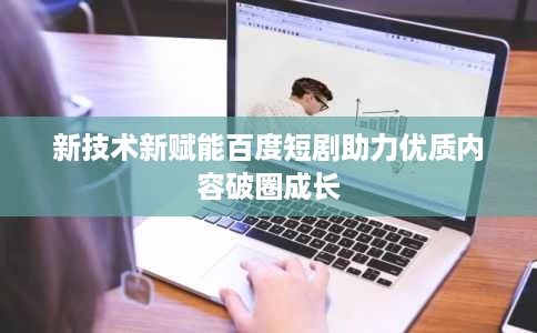 新技术新赋能百度短剧助力优质内容破圈成长 新技术新赋能百度短剧助力优质内容破圈成长