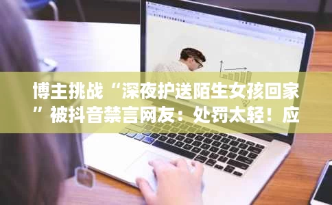 博主挑战“深夜护送陌生女孩回家”被抖音禁言网友:处罚太轻!应该封号 博主挑战“深夜护送陌生女孩回家”被抖音禁言网友:处罚太轻!应该封号