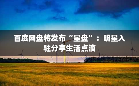 百度网盘将发布“星盘”:明星入驻分享生活点滴 百度网盘将发布“星盘”:明星入驻分享生活点滴