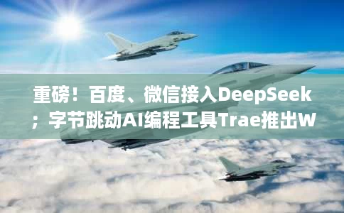 重磅!百度、微信接入DeepSeek;字节跳动AI编程工具Trae推出Windows版;马斯克xAI将推Grok3 重磅!百度、微信接入DeepSeek;字节跳动AI编程工具Trae推出Windows版;马斯克xAI将推Grok3