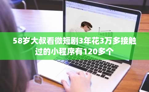 58岁大叔看微短剧3年花3万多接触过的小程序有120多个 58岁大叔看微短剧3年花3万多接触过的小程序有120多个