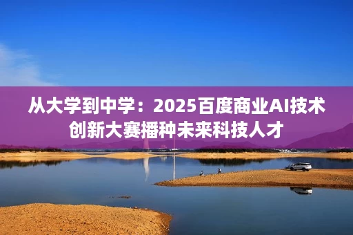 从大学到中学:2025百度商业AI技术创新大赛播种未来科技人才 从大学到中学:2025百度商业AI技术创新大赛播种未来科技人才