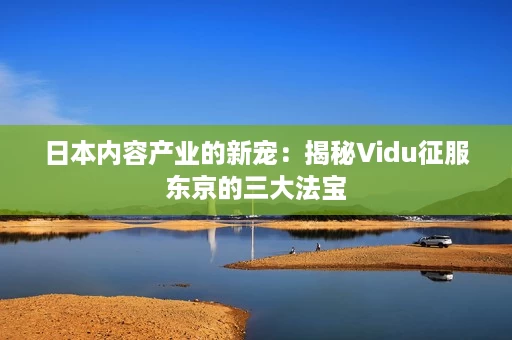 日本内容产业的新宠:揭秘Vidu征服东京的三大法宝 日本内容产业的新宠:揭秘Vidu征服东京的三大法宝