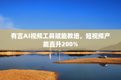 有言AI视频工具赋能教培，短视频产能直升200%