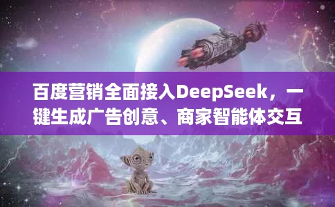 百度营销全面接入DeepSeek，一键生成广告创意、商家智能体交互再升级