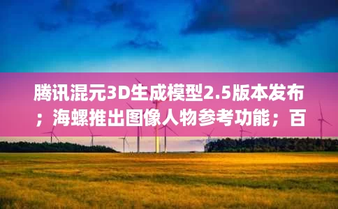 腾讯混元3D生成模型2.5版本发布;海螺推出图像人物参考功能;百度上线移动端智能体心响App 腾讯混元3D生成模型2.5版本发布;海螺推出图像人物参考功能;百度上线移动端智能体心响App