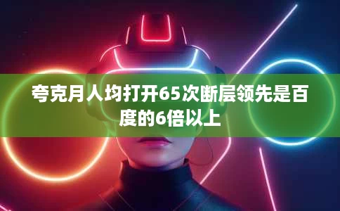 夸克月人均打开65次断层领先是百度的6倍以上 夸克月人均打开65次断层领先是百度的6倍以上