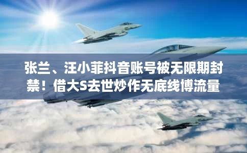 张兰、汪小菲抖音账号被无限期封禁!借大S去世炒作无底线博流量 张兰、汪小菲抖音账号被无限期封禁!借大S去世炒作无底线博流量