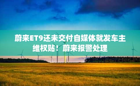 蔚来ET9还未交付自媒体就发车主维权贴!蔚来报警处理 蔚来ET9还未交付自媒体就发车主维权贴!蔚来报警处理