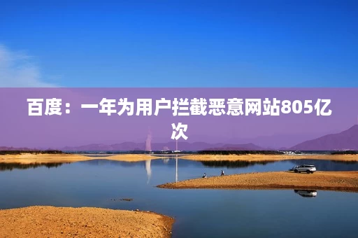 百度:一年为用户拦截恶意网站805亿次 百度:一年为用户拦截恶意网站805亿次
