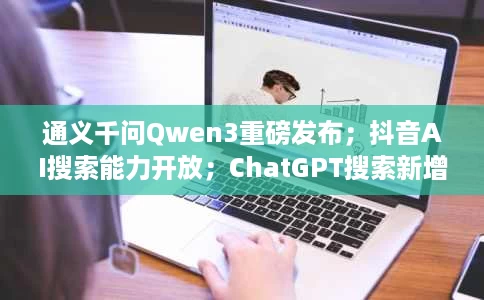 通义千问Qwen3重磅发布;抖音AI搜索能力开放;ChatGPT搜索新增网购功能;SunoV4.5版本将发布 通义千问Qwen3重磅发布;抖音AI搜索能力开放;ChatGPT搜索新增网购功能;SunoV4.5版本将发布