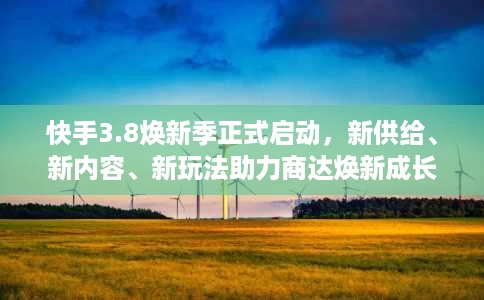 快手3.8焕新季正式启动,新供给、新内容、新玩法助力商达焕新成长 快手3.8焕新季正式启动,新供给、新内容、新玩法助力商达焕新成长