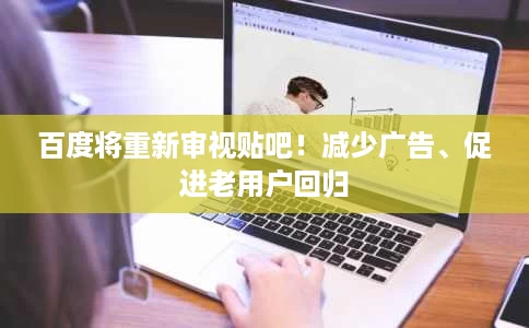 百度将重新审视贴吧!减少广告、促进老用户回归 百度将重新审视贴吧!减少广告、促进老用户回归