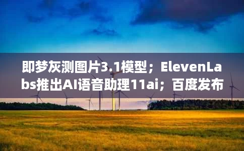 即梦灰测图片3.1模型;ElevenLabs推出AI语音助理11ai;百度发布多智能体协同AIIDE 即梦灰测图片3.1模型;ElevenLabs推出AI语音助理11ai;百度发布多智能体协同AIIDE