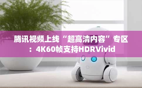 腾讯视频上线“超高清内容”专区:4K60帧支持HDRVivid 腾讯视频上线“超高清内容”专区:4K60帧支持HDRVivid