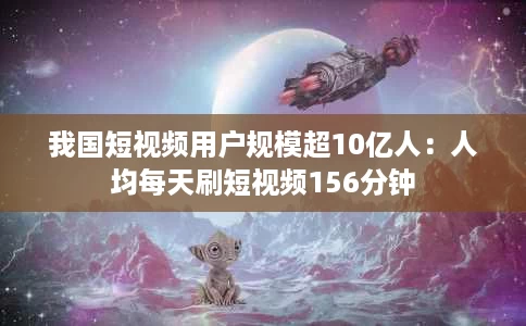 我国短视频用户规模超10亿人:人均每天刷短视频156分钟 我国短视频用户规模超10亿人:人均每天刷短视频156分钟