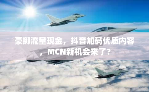 豪掷流量现金，抖音加码优质内容，MCN新机会来了？