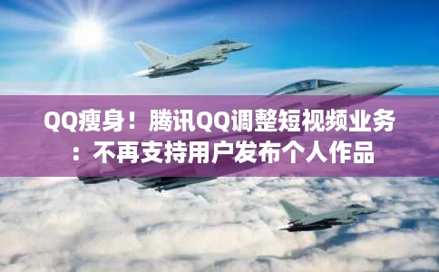 QQ瘦身！腾讯QQ调整短视频业务：不再支持用户发布个人作品