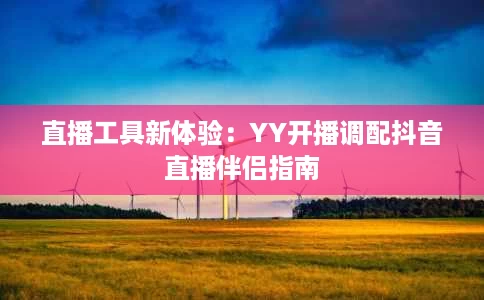 直播工具新体验:YY开播调配抖音直播伴侣指南 直播工具新体验:YY开播调配抖音直播伴侣指南