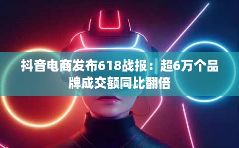 抖音电商发布618战报:超6万个品牌成交额同比翻倍 抖音电商发布618战报:超6万个品牌成交额同比翻倍