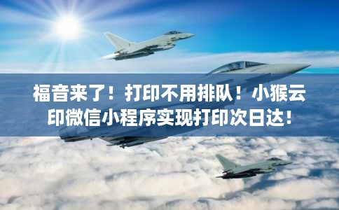 福音来了!打印不用排队!小猴云印微信小程序实现打印次日达! 福音来了!打印不用排队!小猴云印微信小程序实现打印次日达!