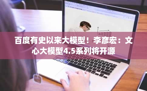 百度有史以来大模型!李彦宏:文心大模型4.5系列将开源 百度有史以来大模型!李彦宏:文心大模型4.5系列将开源