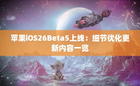 苹果iOS26Beta5上线:细节优化更新内容一览 苹果iOS26Beta5上线:细节优化更新内容一览