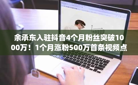 余承东入驻抖音4个月粉丝突破1000万!1个月涨粉500万首条视频点赞超545万 余承东入驻抖音4个月粉丝突破1000万!1个月涨粉500万首条视频点赞超545万