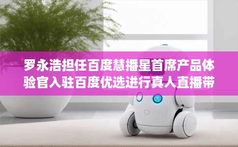 罗永浩担任百度慧播星首席产品体验官入驻百度优选进行真人直播带货 罗永浩担任百度慧播星首席产品体验官入驻百度优选进行真人直播带货