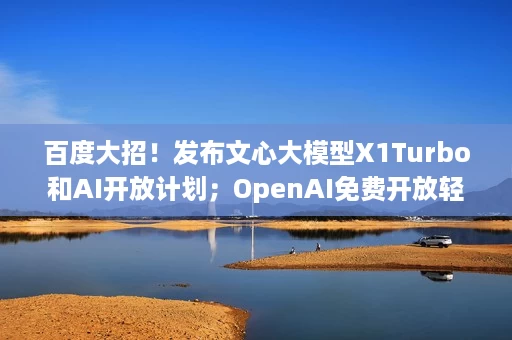 百度大招！发布文心大模型X1Turbo和AI开放计划；OpenAI免费开放轻量版DeepResearch；即梦视频3.0内测