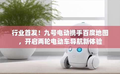 行业首发！九号电动携手百度地图，开启两轮电动车导航新体验
