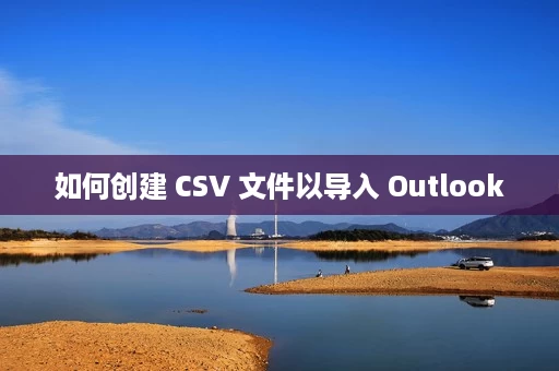 如何创建 CSV 文件以导入 Outlook 如何创建 CSV 文件以导入 Outlook
