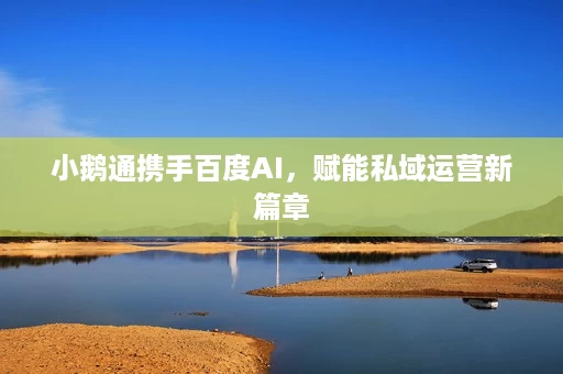小鹅通携手百度AI，赋能私域运营新篇章