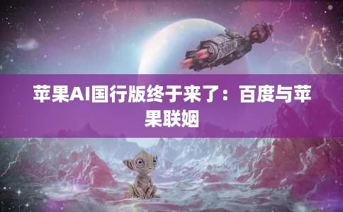 苹果AI国行版终于来了:百度与苹果联姻 苹果AI国行版终于来了:百度与苹果联姻