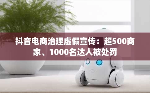 抖音电商治理虚假宣传:超500商家、1000名达人被处罚 抖音电商治理虚假宣传:超500商家、1000名达人被处罚