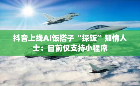 抖音上线AI饭搭子“探饭”知情人士：目前仅支持小程序